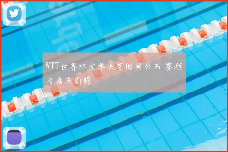 WTT世界杯女单决赛时间公布 赛程与看点前瞻
