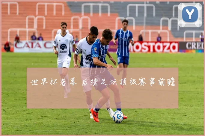 世界杯落幕 后续足坛顶级赛事前瞻