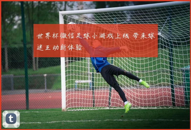 世界杯微信足球小游戏上线 带来球迷互动新体验