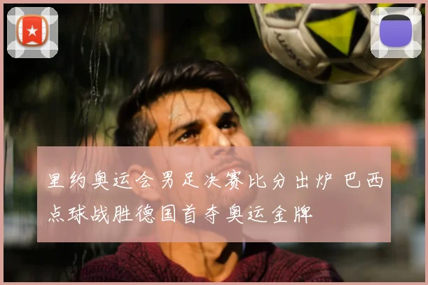 里约奥运会男足决赛比分出炉 巴西点球战胜德国首夺奥运金牌