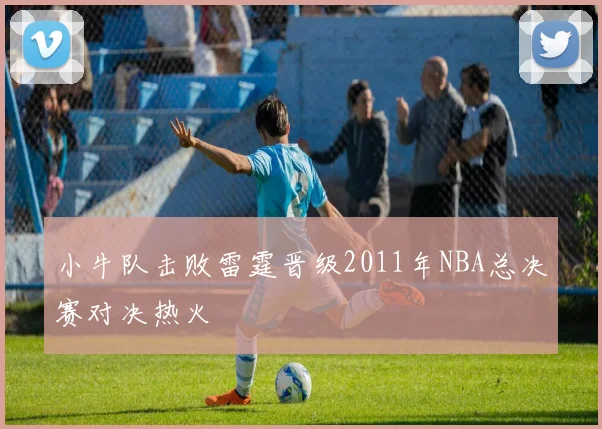 小牛队击败雷霆晋级2011年NBA总决赛对决热火