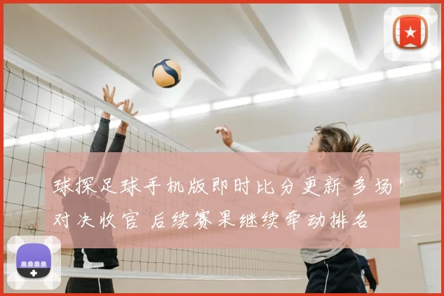 球探足球手机版即时比分更新 多场对决收官 后续赛果继续牵动排名