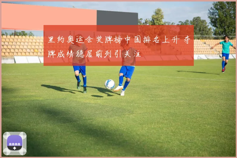 里约奥运会奖牌榜中国排名上升 夺牌成绩稳居前列引关注