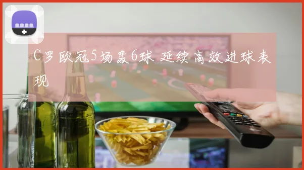 C罗欧冠5场轰6球 延续高效进球表现