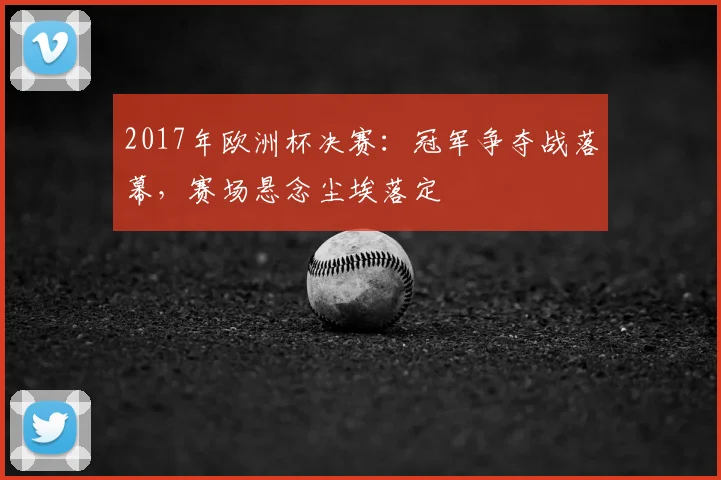 2017年欧洲杯决赛:冠军争夺战落幕,赛场悬念尘埃落定