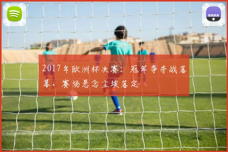 2017年欧洲杯决赛:冠军争夺战落幕,赛场悬念尘埃落定