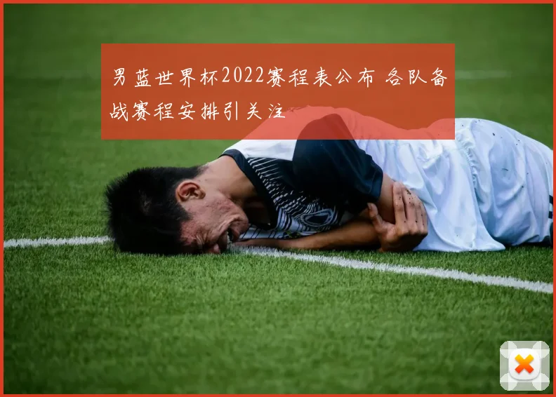 男蓝世界杯2022赛程表公布 各队备战赛程安排引关注