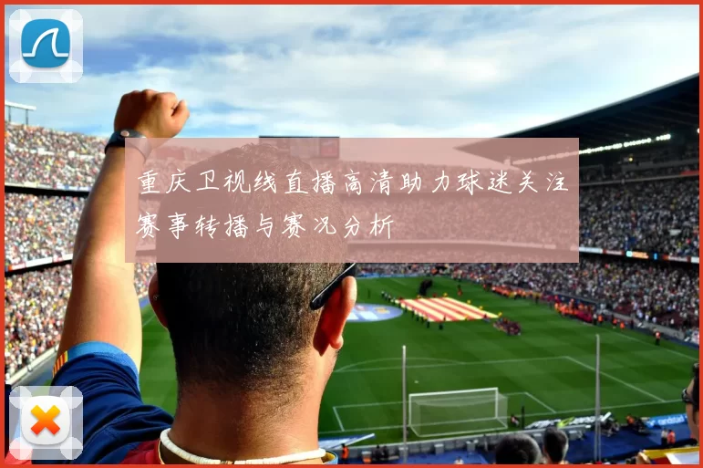 重庆卫视线直播高清助力球迷关注赛事转播与赛况分析
