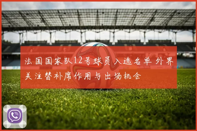 法国国家队12号球员入选名单 外界关注替补席作用与出场机会