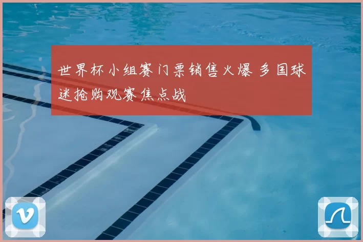 世界杯小组赛门票销售火爆 多国球迷抢购观赛焦点战