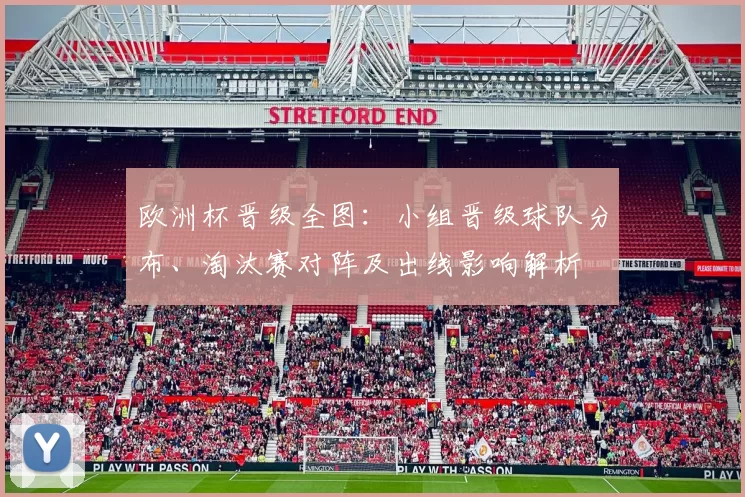 欧洲杯晋级全图：小组晋级球队分布、淘汰赛对阵及出线影响解析