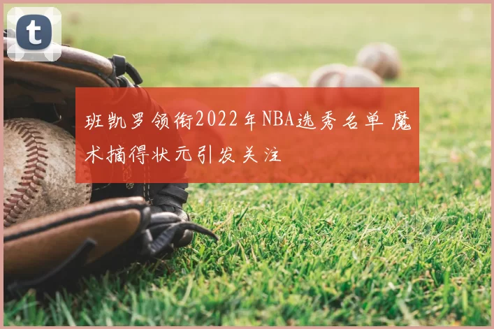 班凯罗领衔2022年NBA选秀名单 魔术摘得状元引发关注