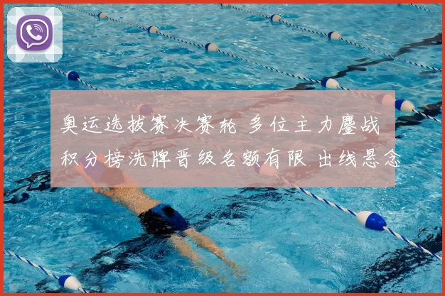 奥运选拔赛决赛轮 多位主力鏖战 积分榜洗牌晋级名额有限 出线悬念仍存