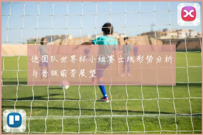 德国队世界杯小组赛出线形势分析与晋级前景展望