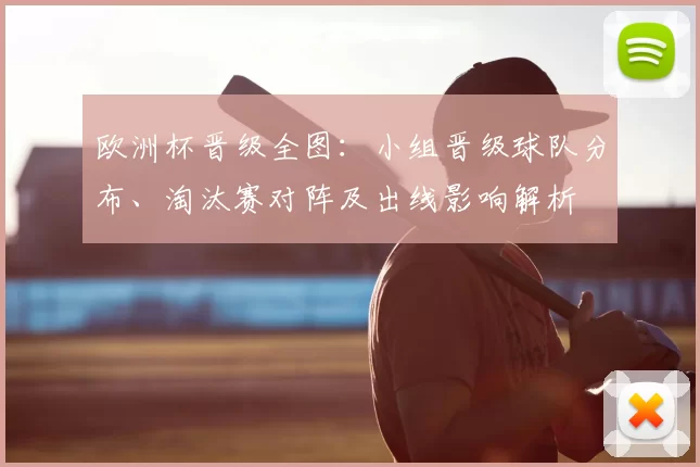 欧洲杯晋级全图：小组晋级球队分布、淘汰赛对阵及出线影响解析