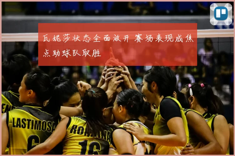 瓦妮莎状态全面放开 赛场表现成焦点助球队取胜