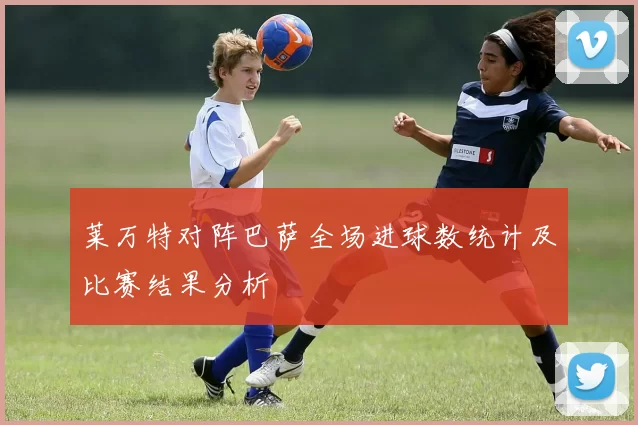 莱万特对阵巴萨全场进球数统计及比赛结果分析
