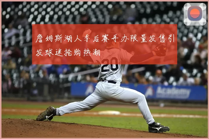 詹姆斯湖人季后赛手办限量发售引发球迷抢购热潮