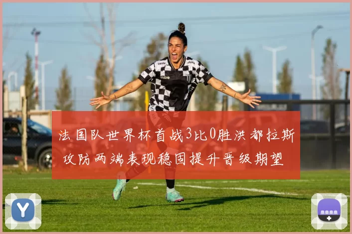 法国队世界杯首战3比0胜洪都拉斯 攻防两端表现稳固提升晋级期望