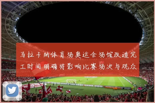 马拉卡纳体育场奥运会场馆改造完工时间明确将影响比赛场次与观众流线
