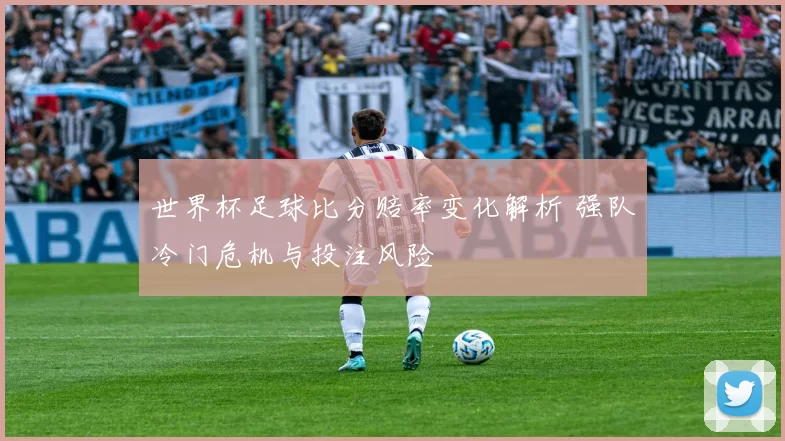 世界杯足球比分赔率变化解析 强队冷门危机与投注风险