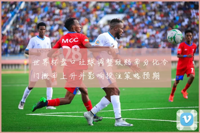 世界杯盘口让球调整致赔率分化冷门概率上升并影响投注策略预期