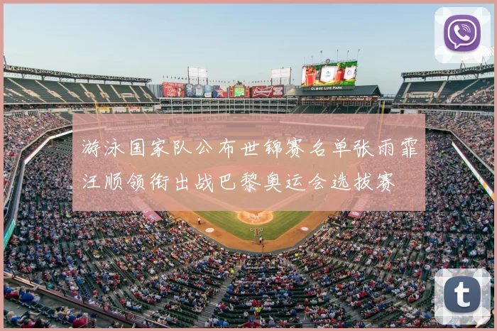 游泳国家队公布世锦赛名单张雨霏汪顺领衔出战巴黎奥运会选拔赛