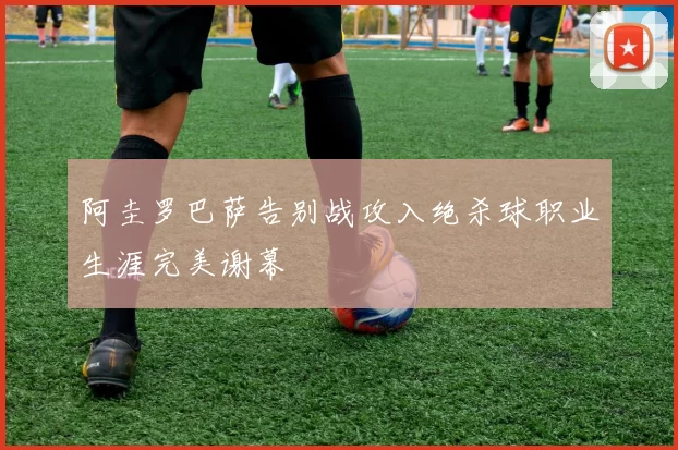 阿圭罗巴萨告别战攻入绝杀球职业生涯完美谢幕