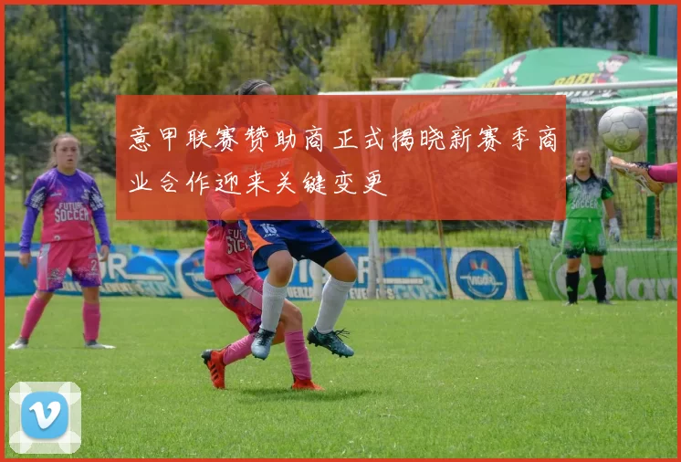 意甲联赛赞助商正式揭晓新赛季商业合作迎来关键变更