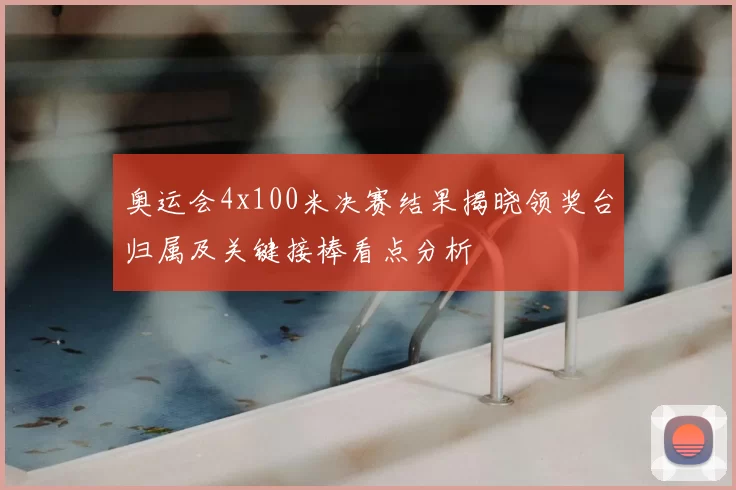 奥运会4x100米决赛结果揭晓领奖台归属及关键接棒看点分析