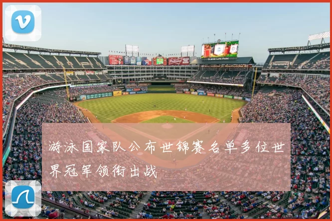 游泳国家队公布世锦赛名单多位世界冠军领衔出战