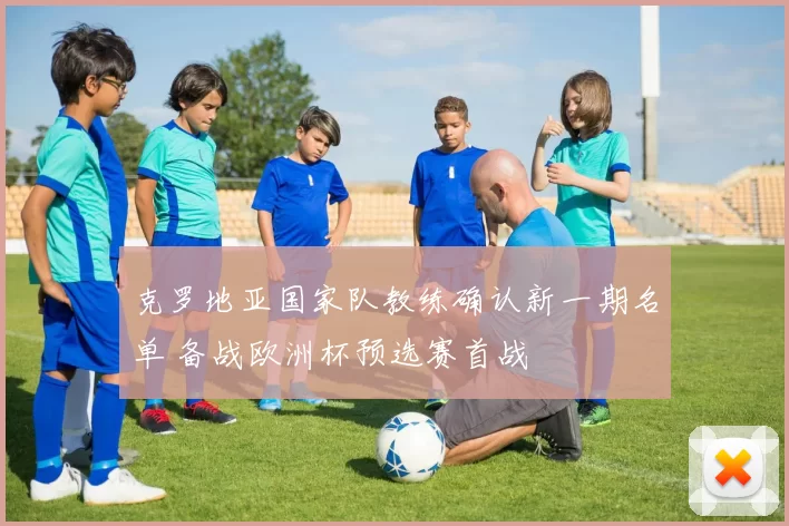 克罗地亚国家队教练确认新一期名单 备战欧洲杯预选赛首战