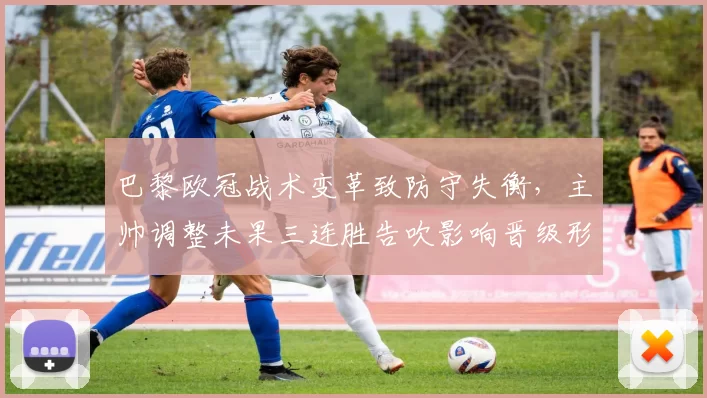 巴黎欧冠战术变革致防守失衡，主帅调整未果三连胜告吹影响晋级形势