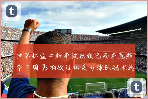 世界杯盘口赔率波动致巴西夺冠赔率下调 影响投注热度与球队战术选择