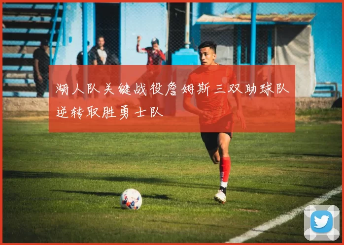 湖人队关键战役詹姆斯三双助球队逆转取胜勇士队