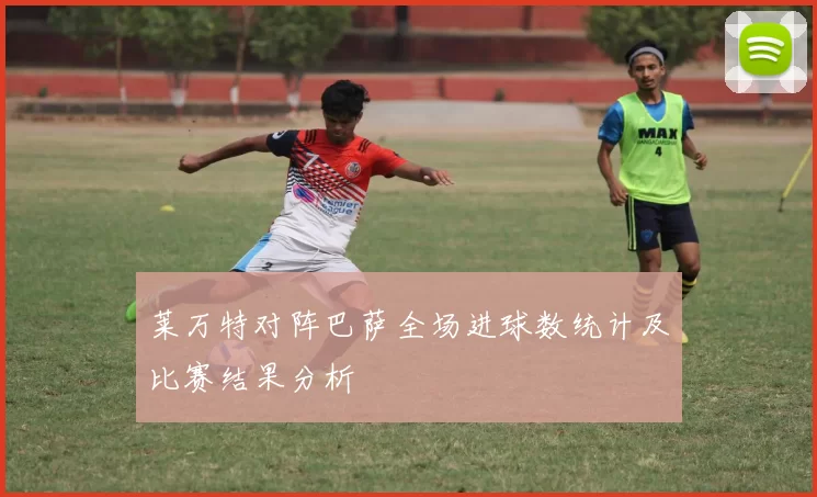 莱万特对阵巴萨全场进球数统计及比赛结果分析