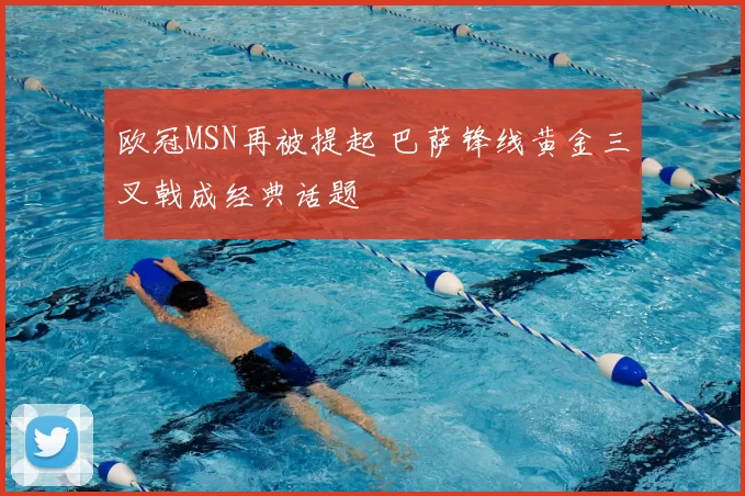 欧冠MSN再被提起 巴萨锋线黄金三叉戟成经典话题