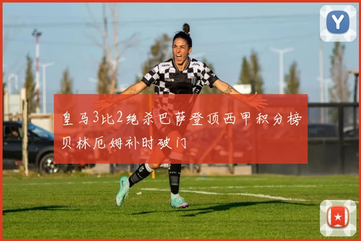 皇马3比2绝杀巴萨登顶西甲积分榜贝林厄姆补时破门