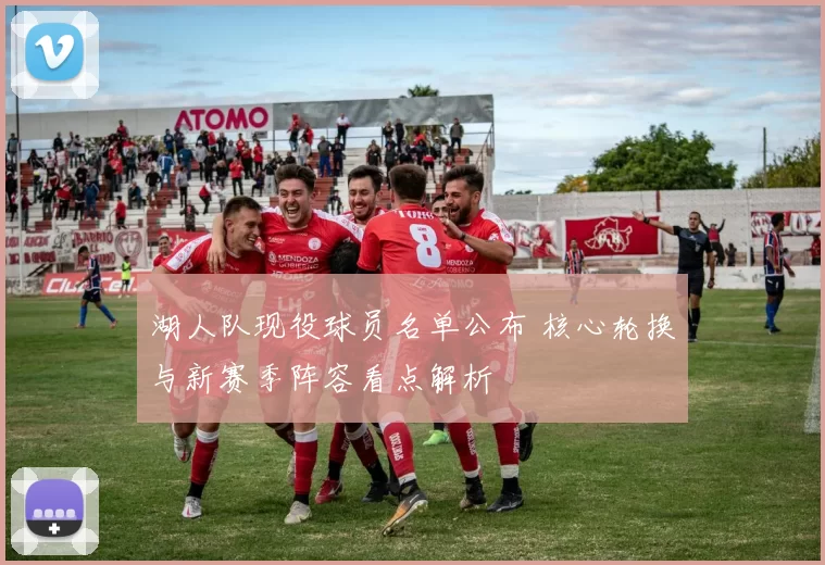 湖人队现役球员名单公布 核心轮换与新赛季阵容看点解析