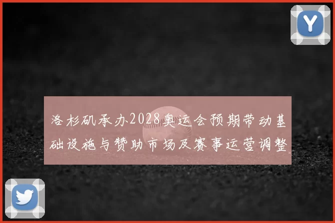 洛杉矶承办2028奥运会预期带动基础设施与赞助市场及赛事运营调整