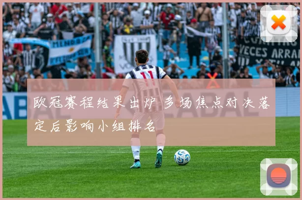 欧冠赛程结果出炉 多场焦点对决落定后影响小组排名