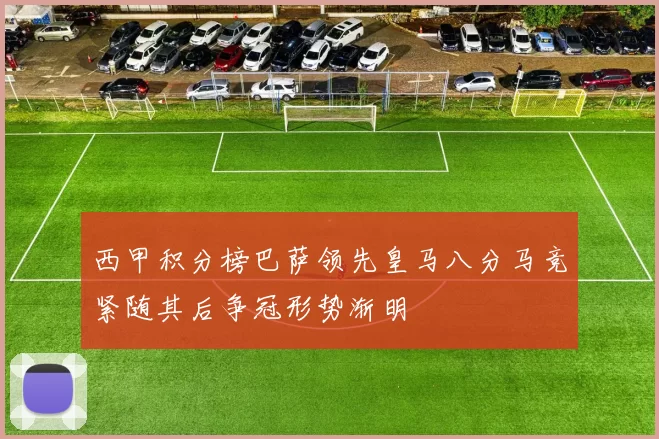 西甲积分榜巴萨领先皇马八分马竞紧随其后争冠形势渐明
