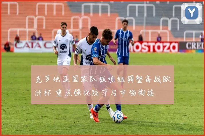 克罗地亚国家队教练组调整备战欧洲杯 重点强化防守与中场衔接