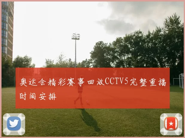 奥运会精彩赛事回放CCTV5完整重播时间安排