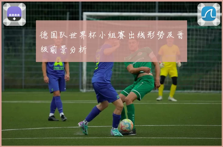 德国队世界杯小组赛出线形势及晋级前景分析