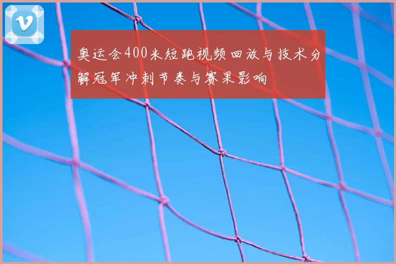 奥运会400米短跑视频回放与技术分解冠军冲刺节奏与赛果影响