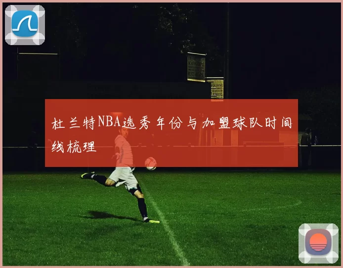 杜兰特NBA选秀年份与加盟球队时间线梳理