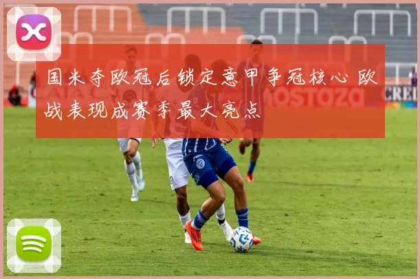 国米夺欧冠后锁定意甲争冠核心 欧战表现成赛季最大亮点