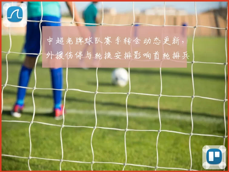 中超老牌球队赛季转会动态更新，外援伤停与轮换安排影响首轮排兵布阵与积分走势