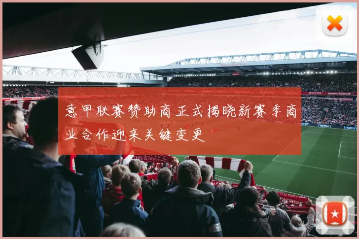 意甲联赛赞助商正式揭晓新赛季商业合作迎来关键变更